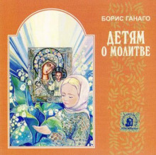 Детям о молитве - Борис Ганаго - Лучшие аудиокниги слушать онлайн бесплатно Новые аудиокниги mp3 (мп3) на сайте mp3-knigi-audio.com